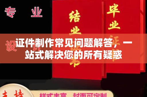泸州证件制作常见问题解答，一站式解决您的所有疑惑