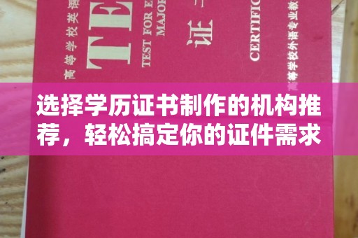 泸州选择学历证书制作的机构推荐，轻松搞定你的证件需求