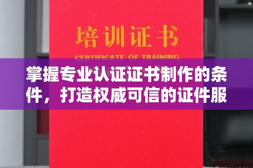 泸州掌握专业认证证书制作的条件，打造权威可信的证件服务