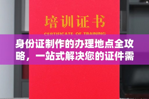 泸州身份证制作的办理地点全攻略，一站式解决您的证件需求