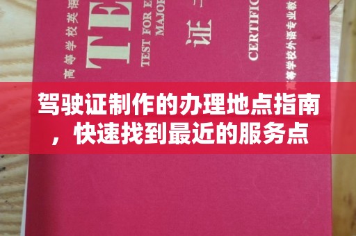 泸州驾驶证制作的办理地点指南，快速找到最近的服务点