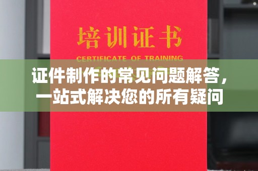 泸州证件制作的常见问题解答，一站式解决您的所有疑问