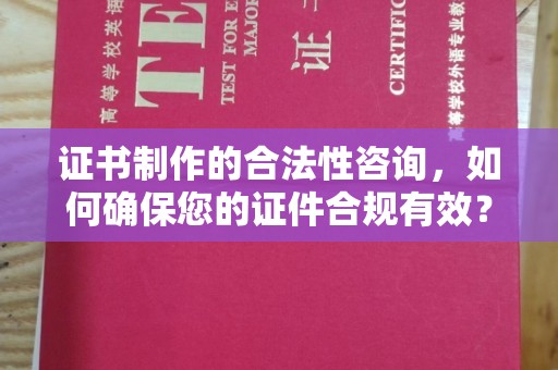 泸州证书制作的合法性咨询，如何确保您的证件合规有效？