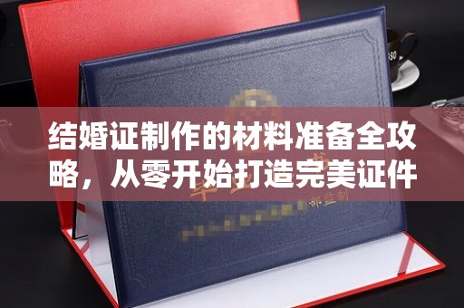 泸州结婚证制作的材料准备全攻略，从零开始打造完美证件