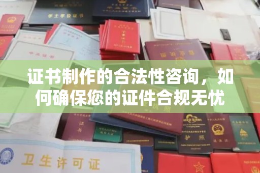 泸州证书制作的合法性咨询，如何确保您的证件合规无忧