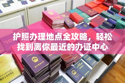 泸州护照办理地点全攻略，轻松找到离你最近的办证中心